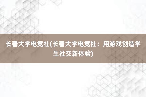 长春大学电竞社(长春大学电竞社：用游戏创造学生社交新体验)