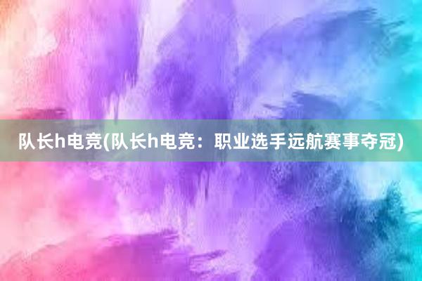 队长h电竞(队长h电竞：职业选手远航赛事夺冠)