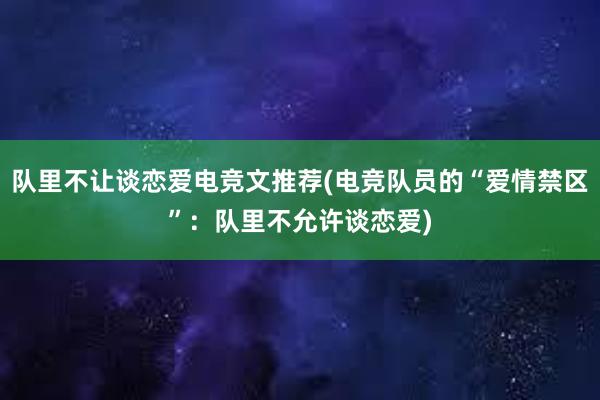 队里不让谈恋爱电竞文推荐(电竞队员的“爱情禁区”：队里不允许谈恋爱)