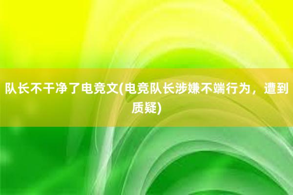 队长不干净了电竞文(电竞队长涉嫌不端行为，遭到质疑)