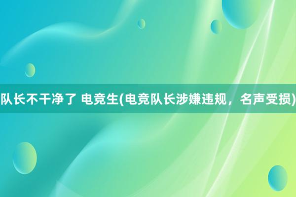 队长不干净了 电竞生(电竞队长涉嫌违规，名声受损)