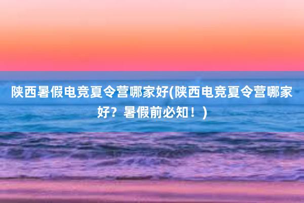 陕西暑假电竞夏令营哪家好(陕西电竞夏令营哪家好？暑假前必知！)