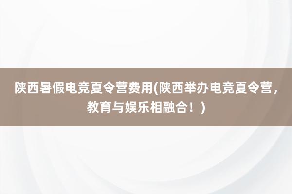 陕西暑假电竞夏令营费用(陕西举办电竞夏令营，教育与娱乐相融合！)