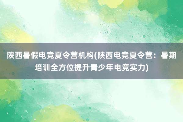 陕西暑假电竞夏令营机构(陕西电竞夏令营：暑期培训全方位提升青少年电竞实力)