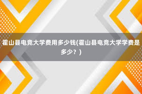 霍山县电竞大学费用多少钱(霍山县电竞大学学费是多少？)