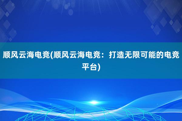 顺风云海电竞(顺风云海电竞：打造无限可能的电竞平台)