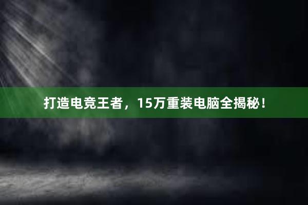 打造电竞王者，15万重装电脑全揭秘！