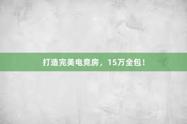 打造完美电竞房，15万全包！