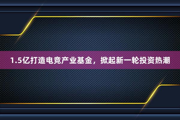 1.5亿打造电竞产业基金，掀起新一轮投资热潮