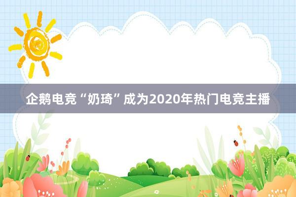 企鹅电竞“奶琦”成为2020年热门电竞主播