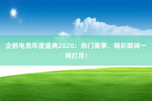 企鹅电竞年度盛典2020：热门赛事、精彩瞬间一网打尽！