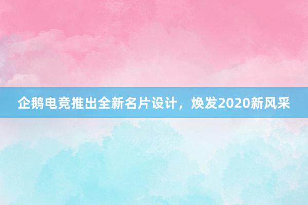 企鹅电竞推出全新名片设计，焕发2020新风采