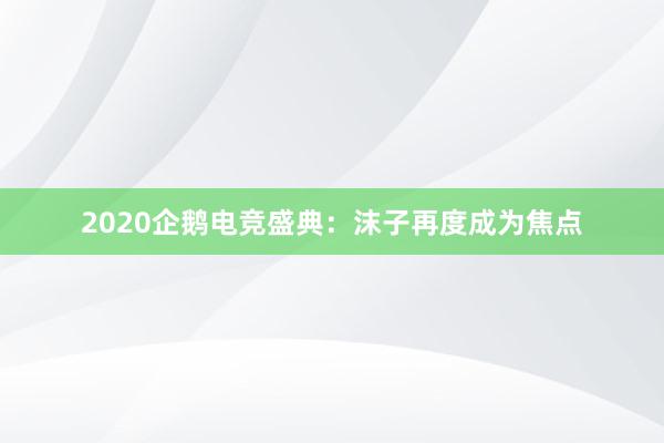 2020企鹅电竞盛典：沫子再度成为焦点