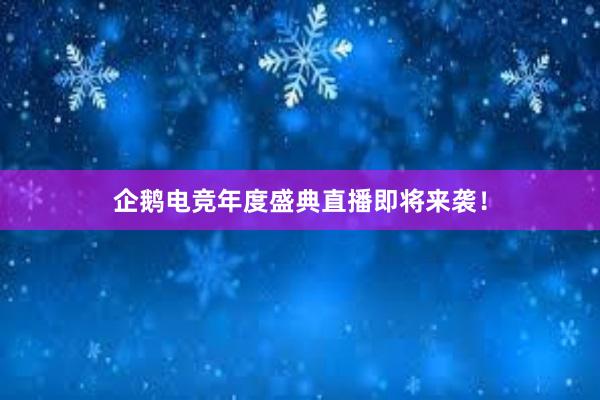 企鹅电竞年度盛典直播即将来袭！