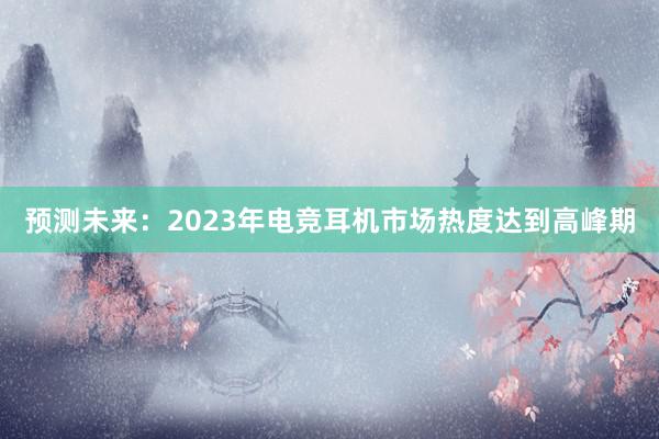 预测未来：2023年电竞耳机市场热度达到高峰期