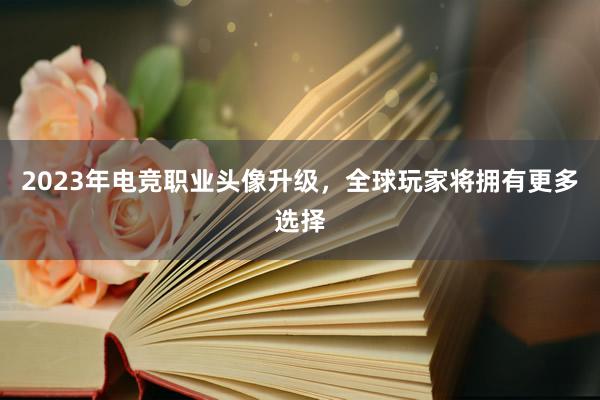 2023年电竞职业头像升级，全球玩家将拥有更多选择