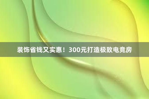 装饰省钱又实惠！300元打造极致电竞房