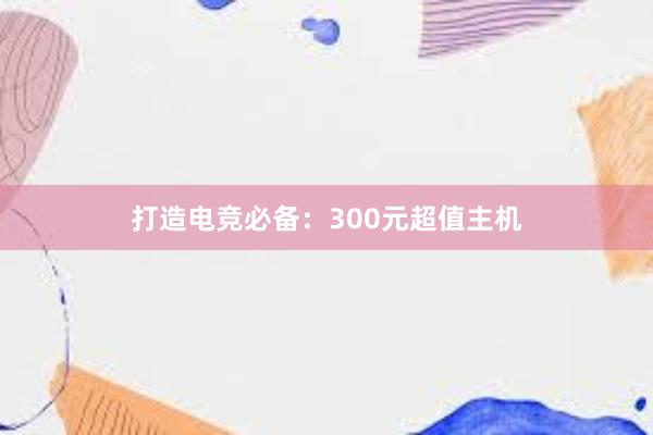 打造电竞必备：300元超值主机