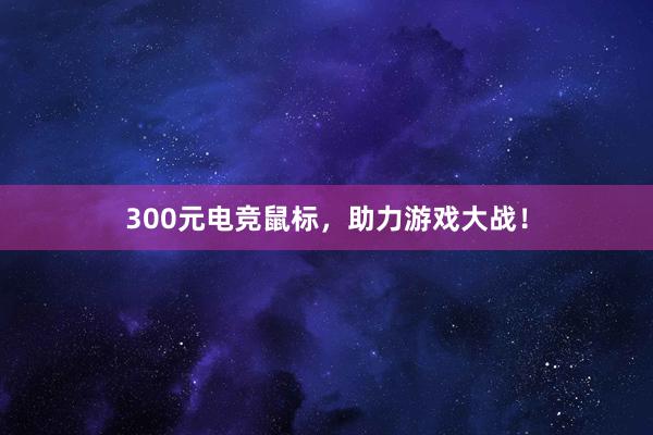 300元电竞鼠标，助力游戏大战！