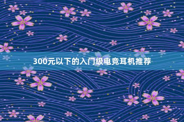 300元以下的入门级电竞耳机推荐