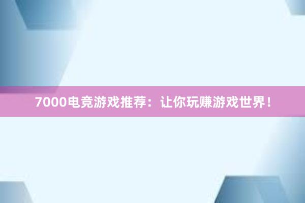 7000电竞游戏推荐：让你玩赚游戏世界！