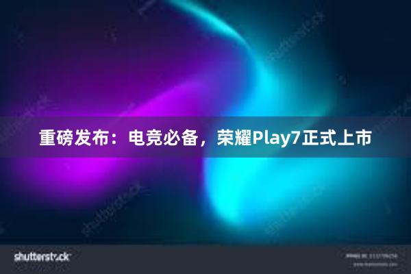 重磅发布：电竞必备，荣耀Play7正式上市