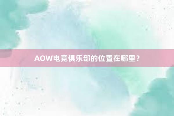 AOW电竞俱乐部的位置在哪里？