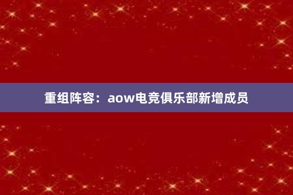 重组阵容：aow电竞俱乐部新增成员