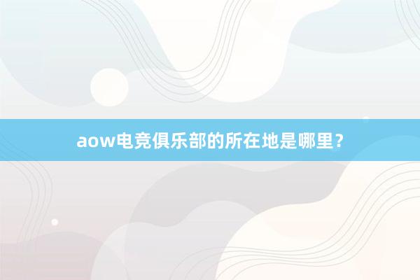 aow电竞俱乐部的所在地是哪里？