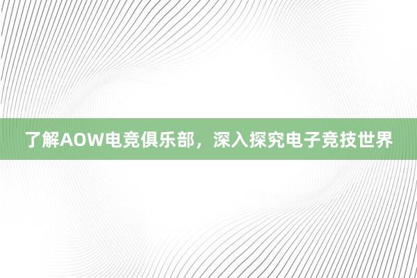 了解AOW电竞俱乐部，深入探究电子竞技世界