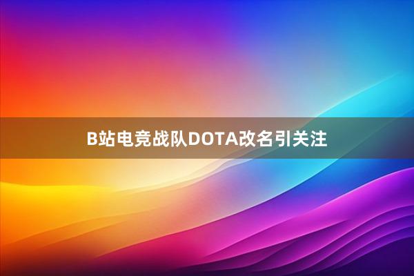 B站电竞战队DOTA改名引关注