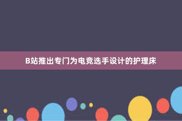 B站推出专门为电竞选手设计的护理床