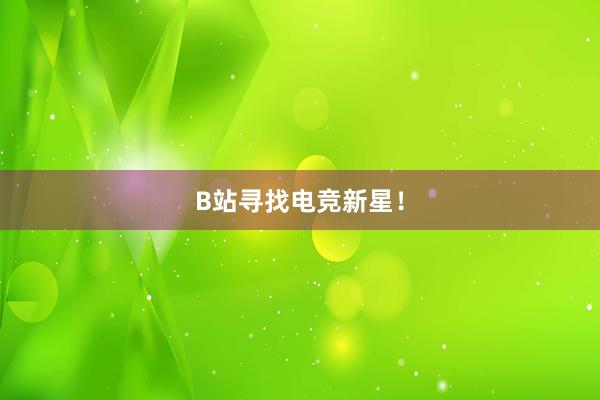 B站寻找电竞新星！