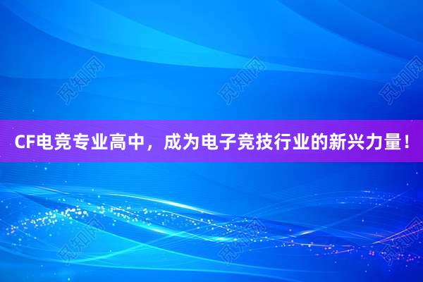 CF电竞专业高中，成为电子竞技行业的新兴力量！