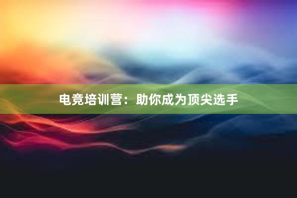 电竞培训营：助你成为顶尖选手