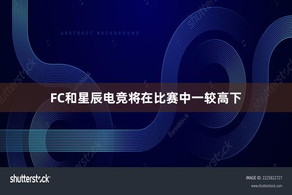 FC和星辰电竞将在比赛中一较高下