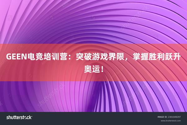 GEEN电竞培训营：突破游戏界限，掌握胜利跃升奥运！