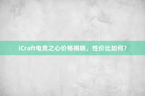 iCraft电竞之心价格揭晓，性价比如何？