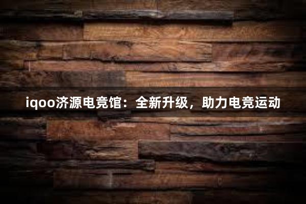 iqoo济源电竞馆：全新升级，助力电竞运动