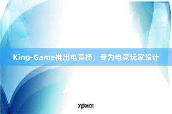 King-Game推出电竞椅，专为电竞玩家设计