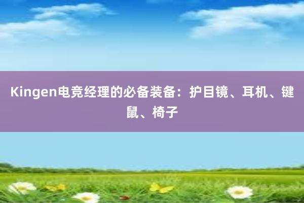 Kingen电竞经理的必备装备：护目镜、耳机、键鼠、椅子