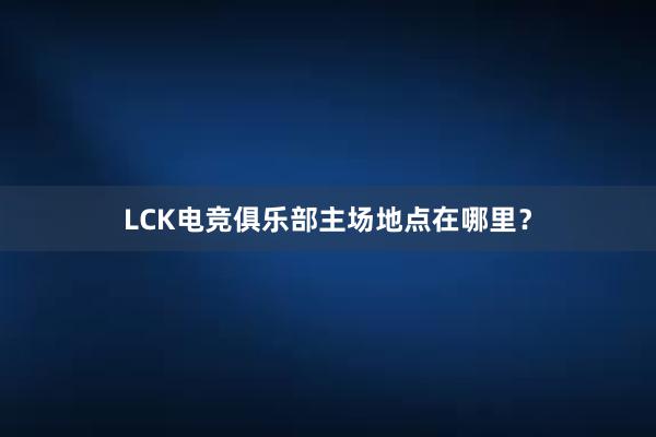 LCK电竞俱乐部主场地点在哪里？