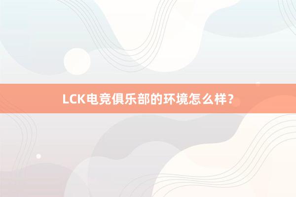 LCK电竞俱乐部的环境怎么样？