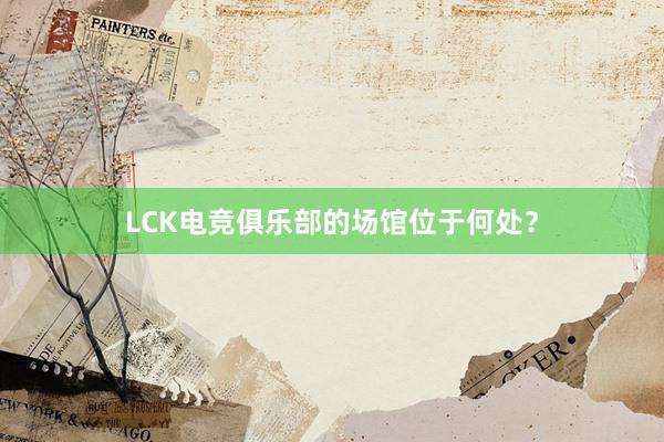 LCK电竞俱乐部的场馆位于何处？