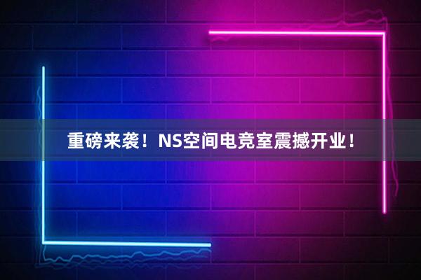 重磅来袭！NS空间电竞室震撼开业！