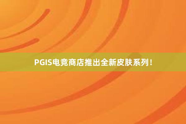 PGIS电竞商店推出全新皮肤系列！