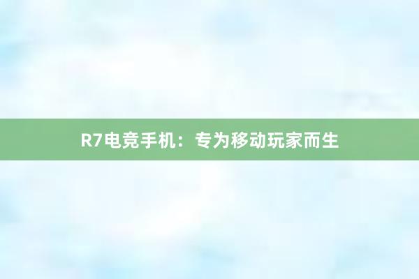 R7电竞手机：专为移动玩家而生