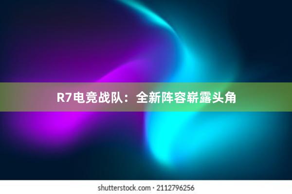 R7电竞战队：全新阵容崭露头角