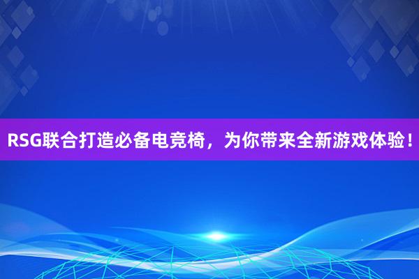 RSG联合打造必备电竞椅，为你带来全新游戏体验！