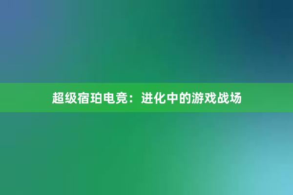 超级宿珀电竞：进化中的游戏战场